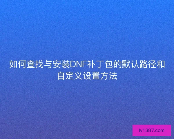 如何查找与安装DNF补丁包的默认路径和自定义设置方法