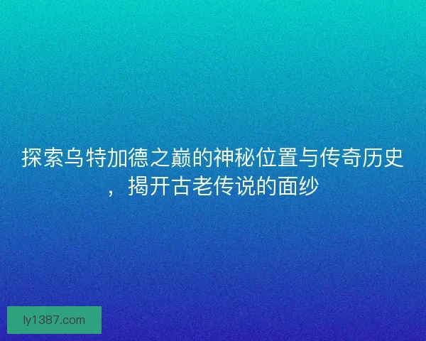探索乌特加德之巅的神秘位置与传奇历史，揭开古老传说的面纱