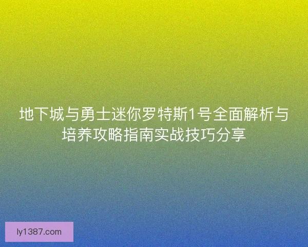 地下城与勇士迷你罗特斯1号全面解析与培养攻略指南实战技巧分享