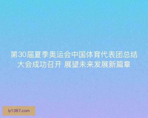 第30届夏季奥运会中国体育代表团总结大会成功召开 展望未来发展新篇章