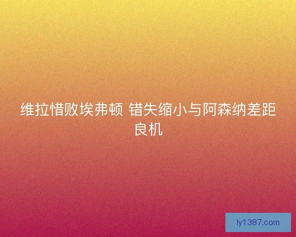 维拉惜败埃弗顿 错失缩小与阿森纳差距良机