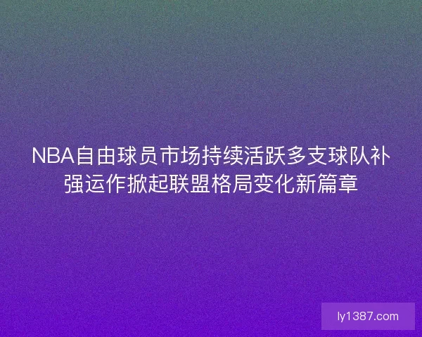 NBA自由球员市场持续活跃多支球队补强运作掀起联盟格局变化新篇章